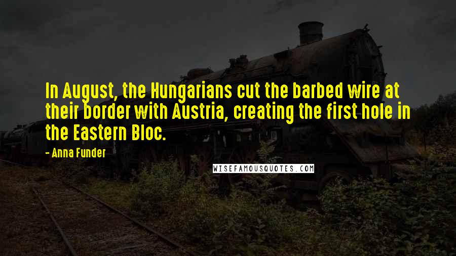 Anna Funder Quotes: In August, the Hungarians cut the barbed wire at their border with Austria, creating the first hole in the Eastern Bloc.