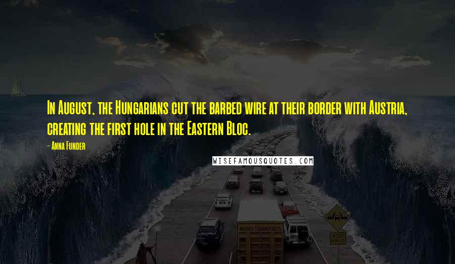 Anna Funder Quotes: In August, the Hungarians cut the barbed wire at their border with Austria, creating the first hole in the Eastern Bloc.