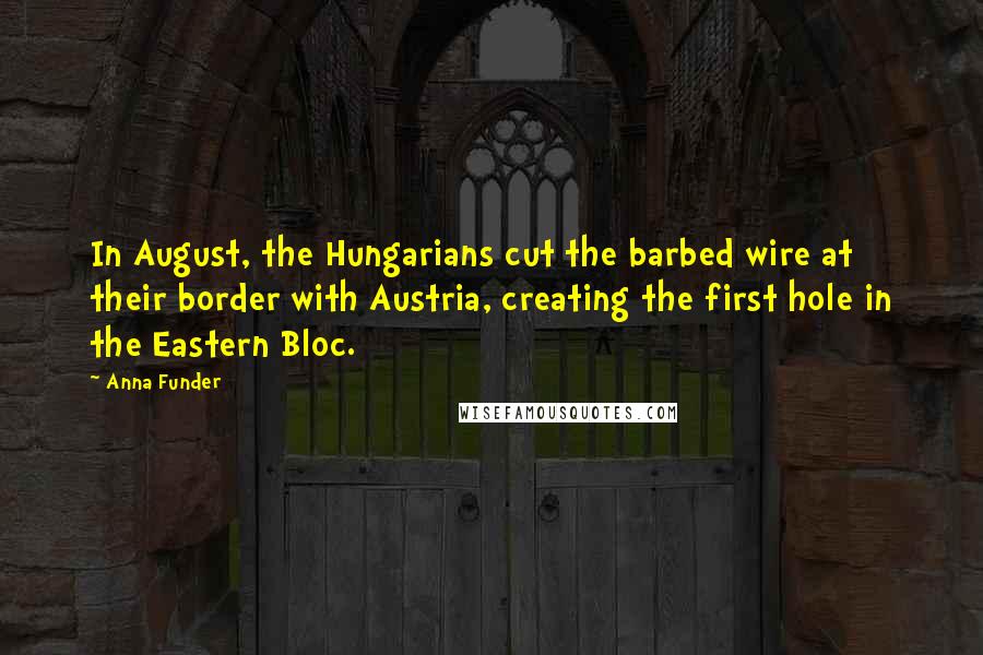 Anna Funder Quotes: In August, the Hungarians cut the barbed wire at their border with Austria, creating the first hole in the Eastern Bloc.