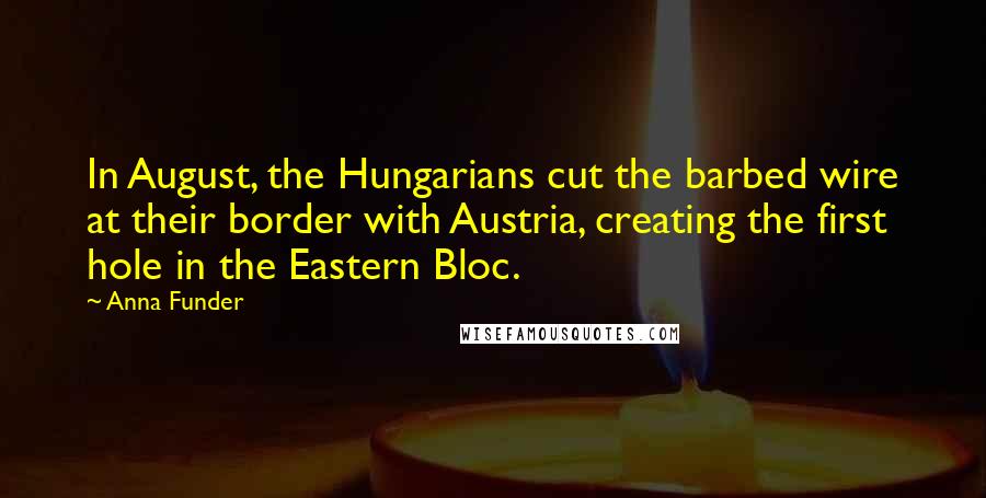 Anna Funder Quotes: In August, the Hungarians cut the barbed wire at their border with Austria, creating the first hole in the Eastern Bloc.