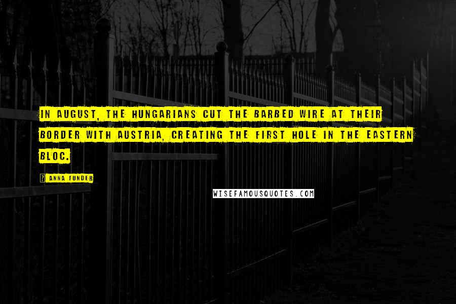 Anna Funder Quotes: In August, the Hungarians cut the barbed wire at their border with Austria, creating the first hole in the Eastern Bloc.