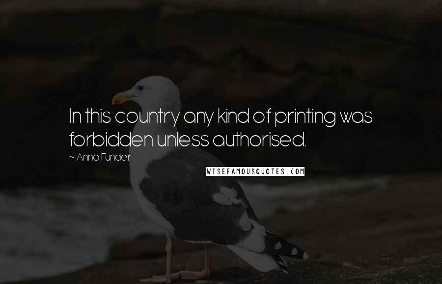 Anna Funder Quotes: In this country any kind of printing was forbidden unless authorised.