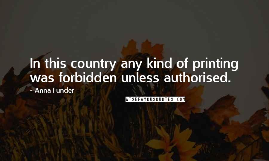 Anna Funder Quotes: In this country any kind of printing was forbidden unless authorised.