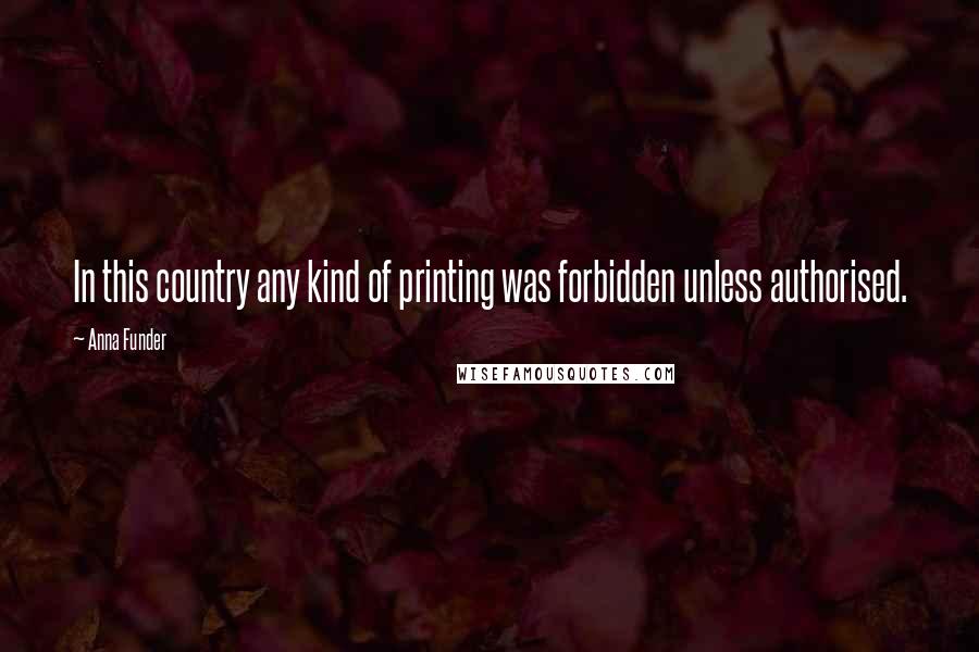 Anna Funder Quotes: In this country any kind of printing was forbidden unless authorised.