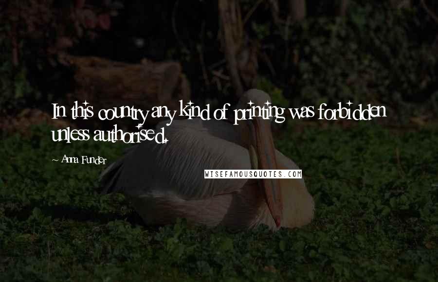 Anna Funder Quotes: In this country any kind of printing was forbidden unless authorised.