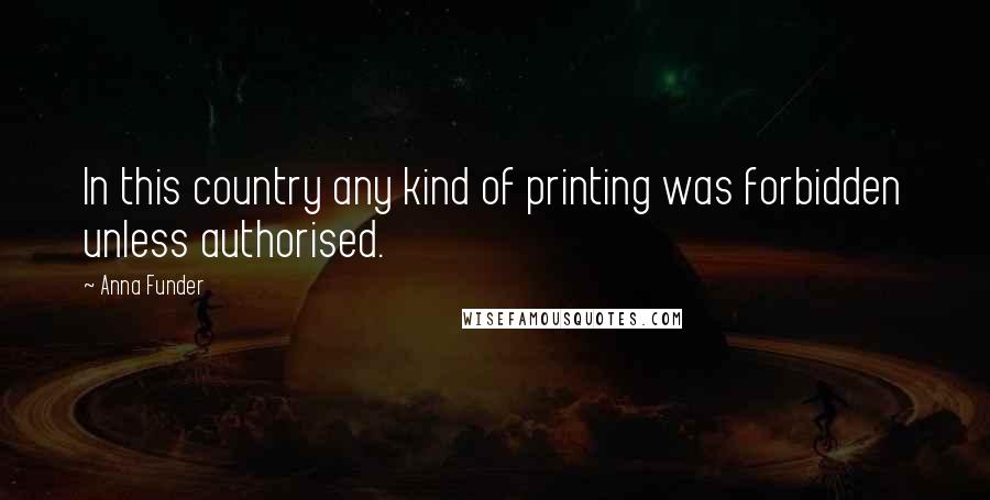 Anna Funder Quotes: In this country any kind of printing was forbidden unless authorised.