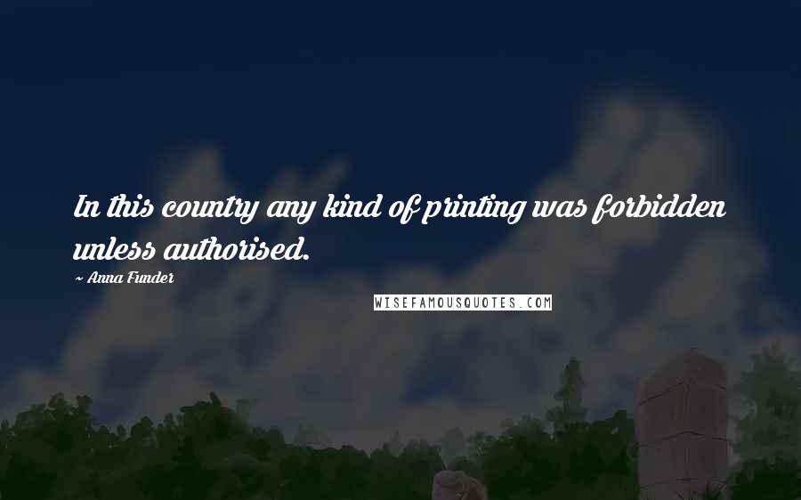 Anna Funder Quotes: In this country any kind of printing was forbidden unless authorised.