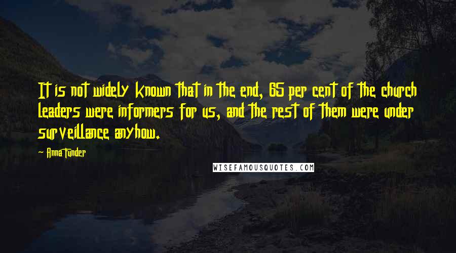 Anna Funder Quotes: It is not widely known that in the end, 65 per cent of the church leaders were informers for us, and the rest of them were under surveillance anyhow.