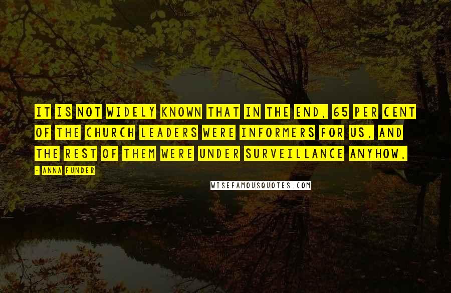 Anna Funder Quotes: It is not widely known that in the end, 65 per cent of the church leaders were informers for us, and the rest of them were under surveillance anyhow.