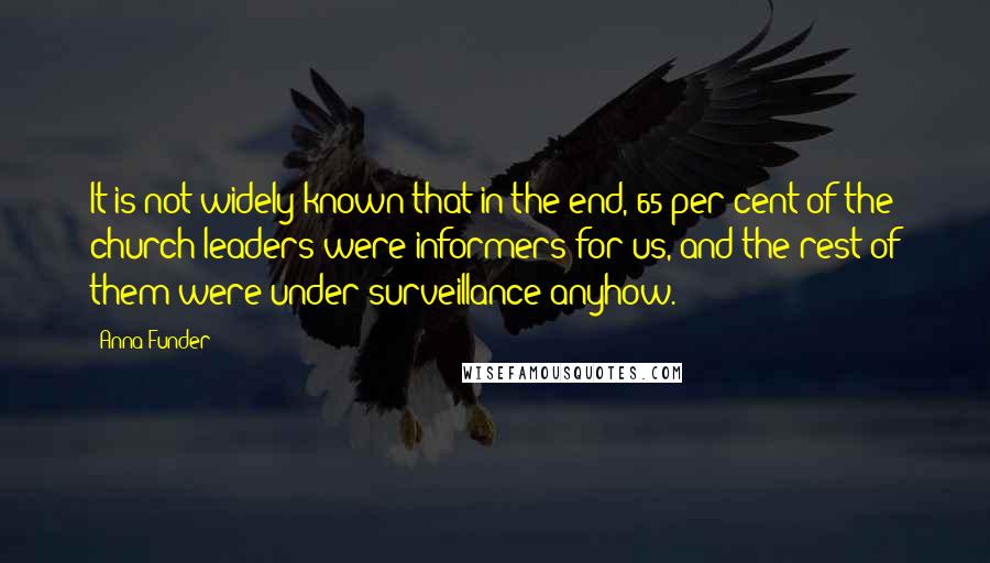 Anna Funder Quotes: It is not widely known that in the end, 65 per cent of the church leaders were informers for us, and the rest of them were under surveillance anyhow.