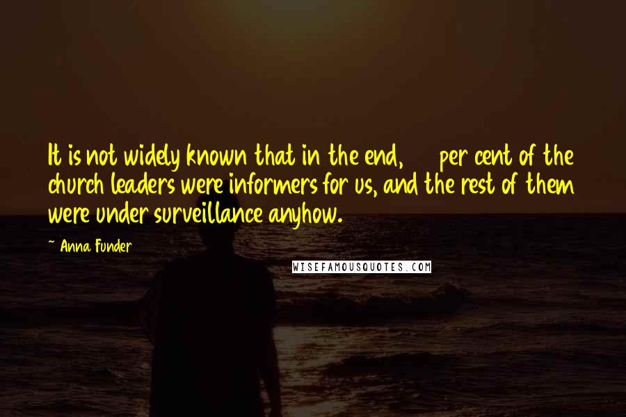 Anna Funder Quotes: It is not widely known that in the end, 65 per cent of the church leaders were informers for us, and the rest of them were under surveillance anyhow.