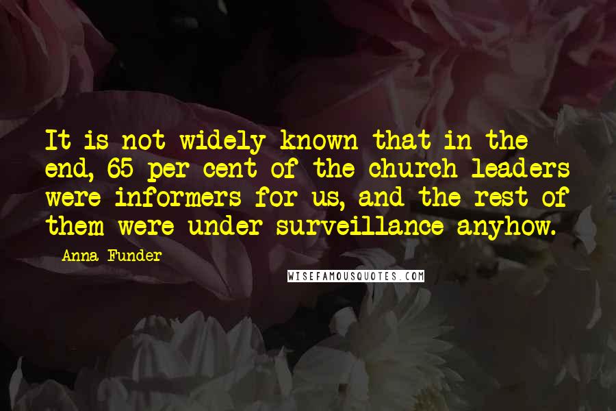 Anna Funder Quotes: It is not widely known that in the end, 65 per cent of the church leaders were informers for us, and the rest of them were under surveillance anyhow.