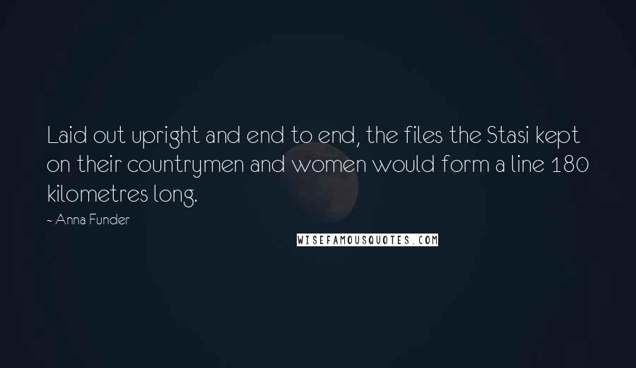 Anna Funder Quotes: Laid out upright and end to end, the files the Stasi kept on their countrymen and women would form a line 180 kilometres long.