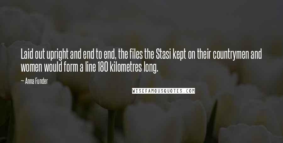 Anna Funder Quotes: Laid out upright and end to end, the files the Stasi kept on their countrymen and women would form a line 180 kilometres long.