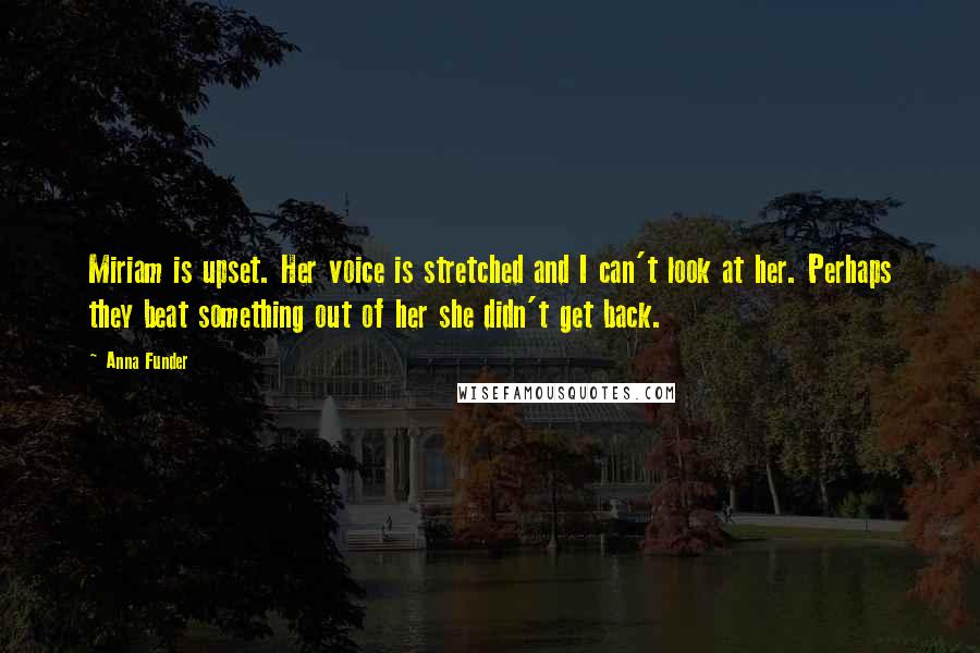 Anna Funder Quotes: Miriam is upset. Her voice is stretched and I can't look at her. Perhaps they beat something out of her she didn't get back.