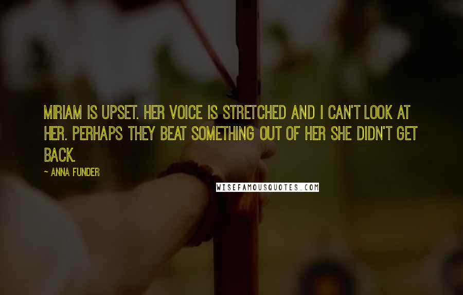 Anna Funder Quotes: Miriam is upset. Her voice is stretched and I can't look at her. Perhaps they beat something out of her she didn't get back.