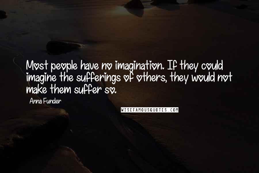 Anna Funder Quotes: Most people have no imagination. If they could imagine the sufferings of others, they would not make them suffer so.