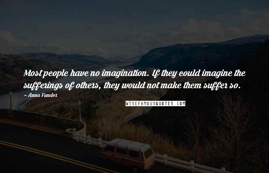 Anna Funder Quotes: Most people have no imagination. If they could imagine the sufferings of others, they would not make them suffer so.