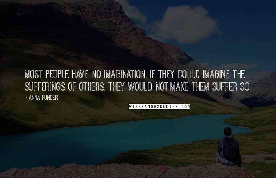 Anna Funder Quotes: Most people have no imagination. If they could imagine the sufferings of others, they would not make them suffer so.