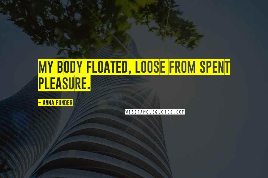 Anna Funder Quotes: My body floated, loose from spent pleasure.