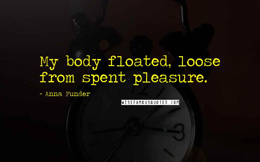 Anna Funder Quotes: My body floated, loose from spent pleasure.