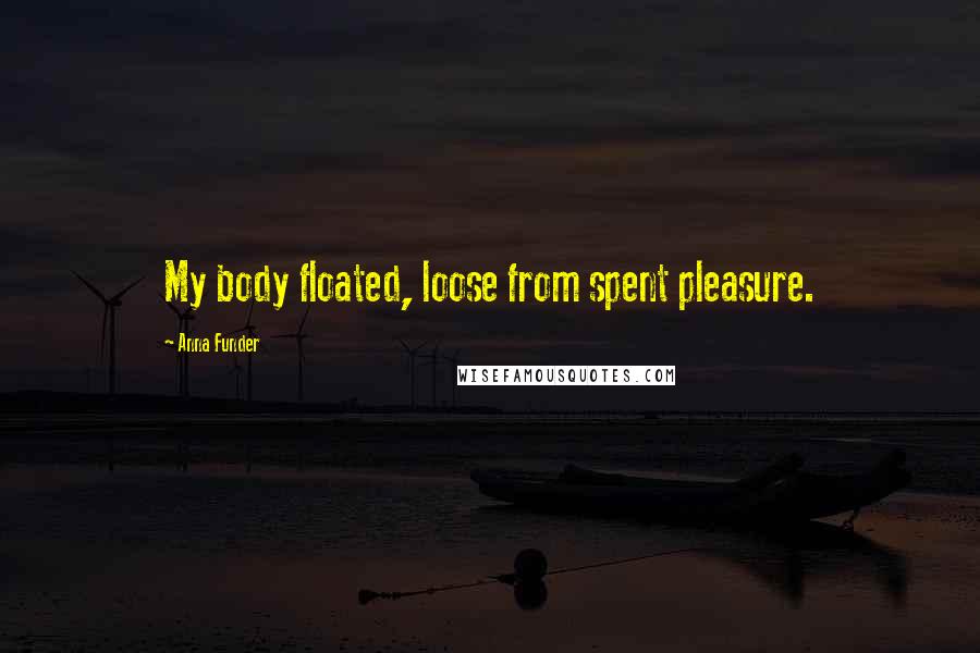 Anna Funder Quotes: My body floated, loose from spent pleasure.