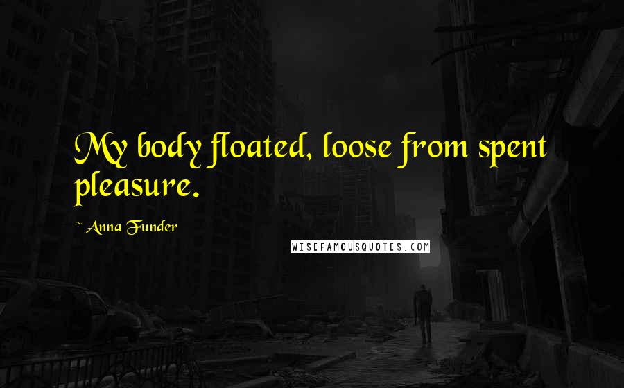 Anna Funder Quotes: My body floated, loose from spent pleasure.