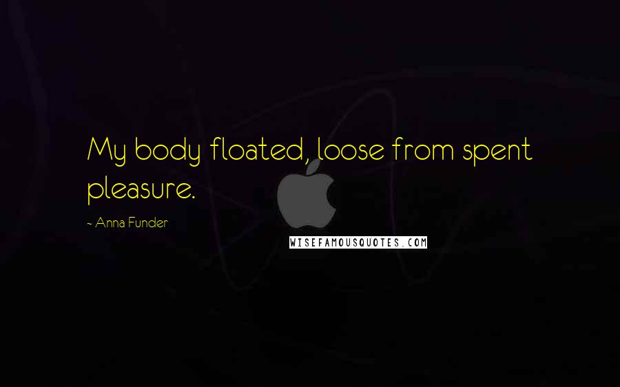 Anna Funder Quotes: My body floated, loose from spent pleasure.