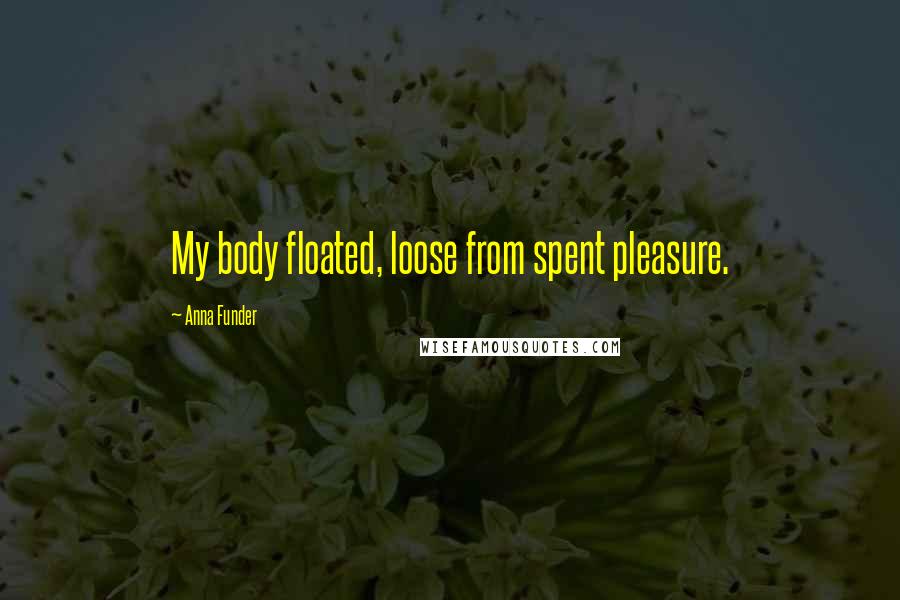 Anna Funder Quotes: My body floated, loose from spent pleasure.