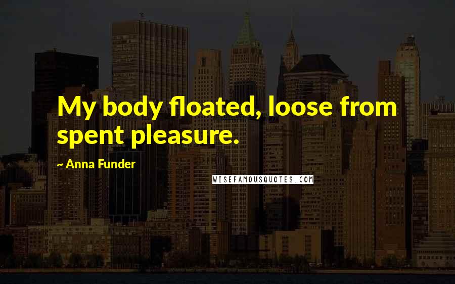 Anna Funder Quotes: My body floated, loose from spent pleasure.