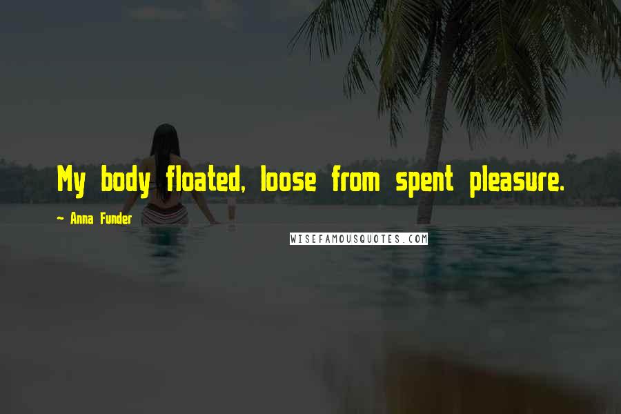 Anna Funder Quotes: My body floated, loose from spent pleasure.