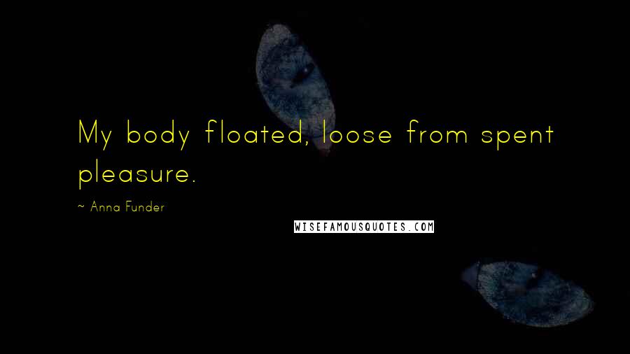 Anna Funder Quotes: My body floated, loose from spent pleasure.