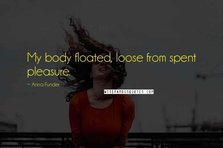 Anna Funder Quotes: My body floated, loose from spent pleasure.