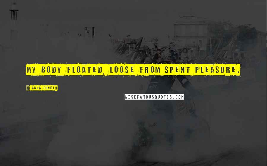 Anna Funder Quotes: My body floated, loose from spent pleasure.