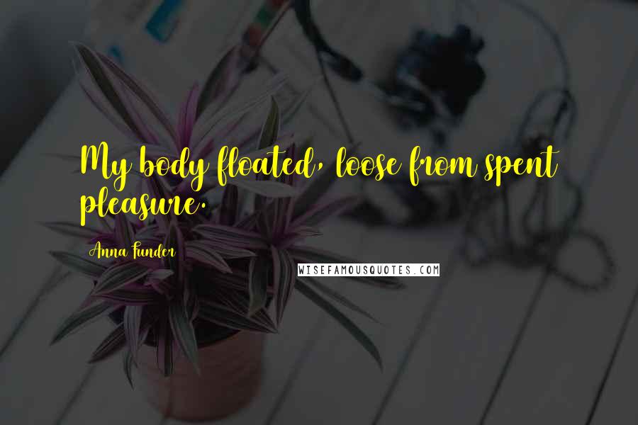 Anna Funder Quotes: My body floated, loose from spent pleasure.