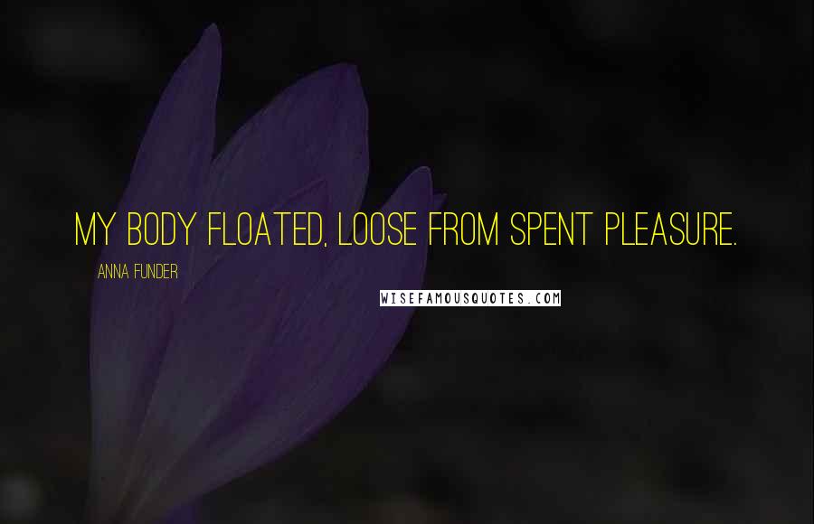 Anna Funder Quotes: My body floated, loose from spent pleasure.