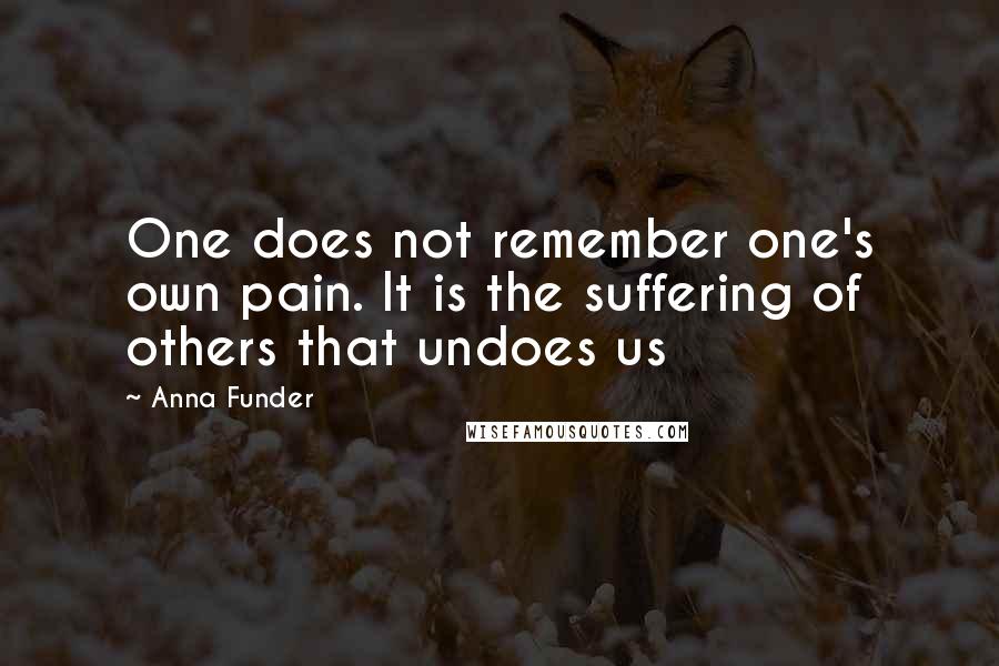 Anna Funder Quotes: One does not remember one's own pain. It is the suffering of others that undoes us