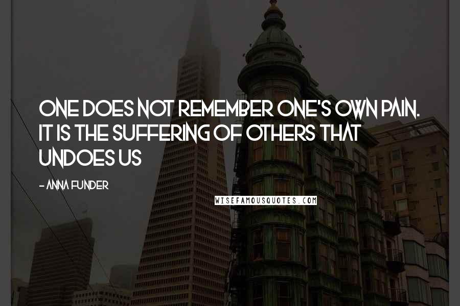 Anna Funder Quotes: One does not remember one's own pain. It is the suffering of others that undoes us