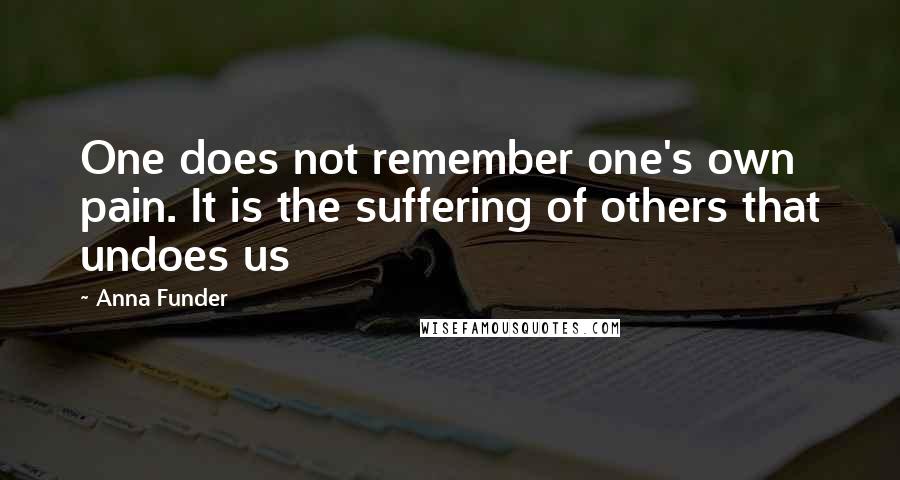 Anna Funder Quotes: One does not remember one's own pain. It is the suffering of others that undoes us