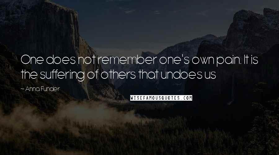 Anna Funder Quotes: One does not remember one's own pain. It is the suffering of others that undoes us