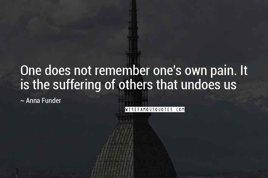 Anna Funder Quotes: One does not remember one's own pain. It is the suffering of others that undoes us