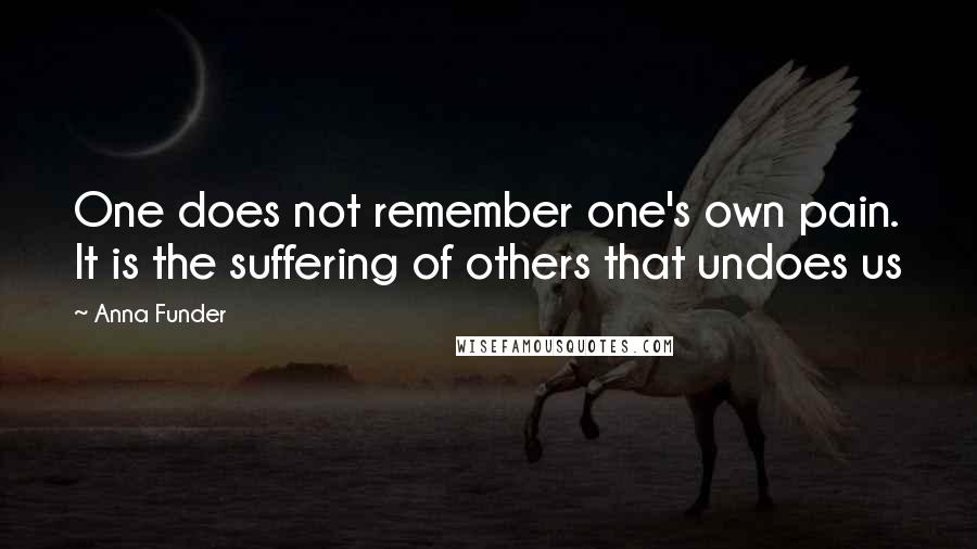 Anna Funder Quotes: One does not remember one's own pain. It is the suffering of others that undoes us