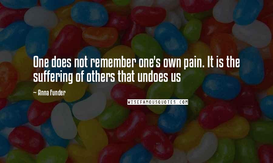 Anna Funder Quotes: One does not remember one's own pain. It is the suffering of others that undoes us