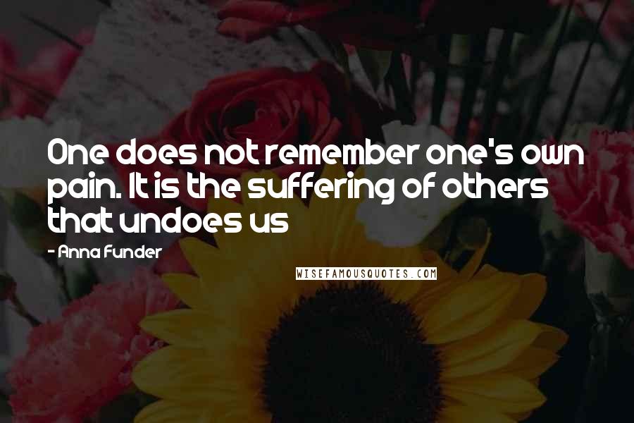 Anna Funder Quotes: One does not remember one's own pain. It is the suffering of others that undoes us