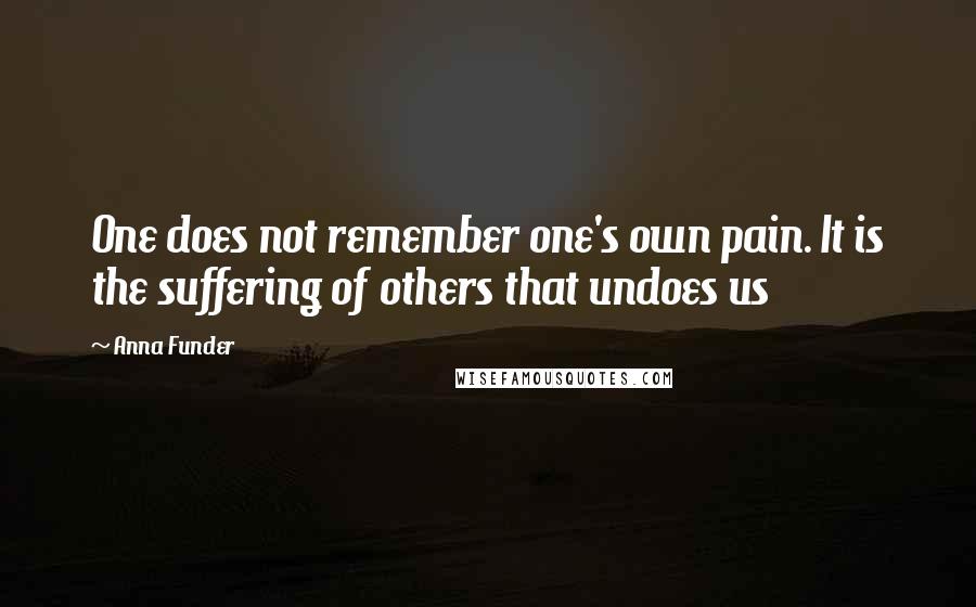 Anna Funder Quotes: One does not remember one's own pain. It is the suffering of others that undoes us