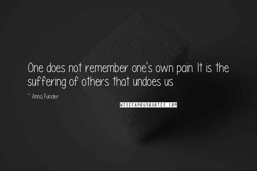 Anna Funder Quotes: One does not remember one's own pain. It is the suffering of others that undoes us