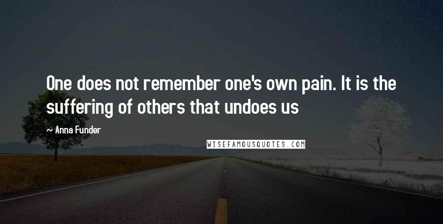 Anna Funder Quotes: One does not remember one's own pain. It is the suffering of others that undoes us
