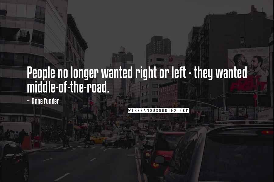 Anna Funder Quotes: People no longer wanted right or left - they wanted middle-of-the-road.