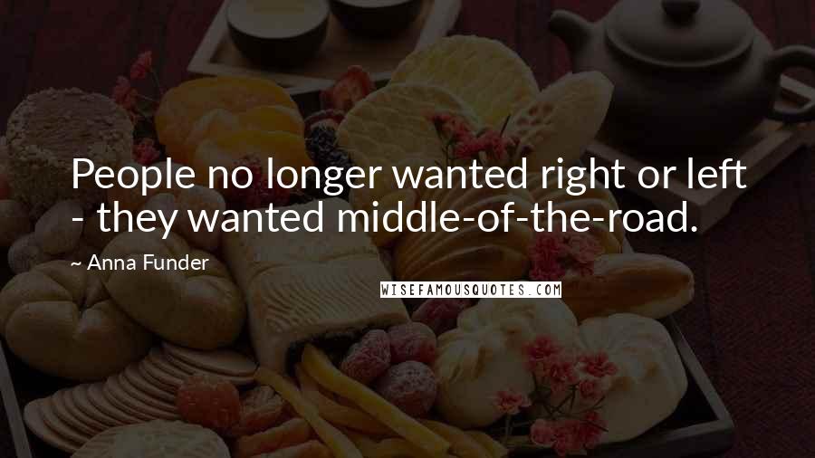 Anna Funder Quotes: People no longer wanted right or left - they wanted middle-of-the-road.