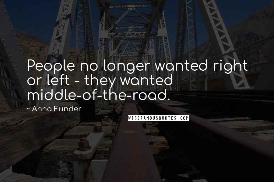 Anna Funder Quotes: People no longer wanted right or left - they wanted middle-of-the-road.